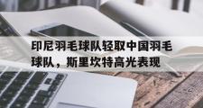 雷火电竞网页版入口-关于印尼羽毛球队轻取中国羽毛球队，斯里坎特高光表现的信息